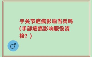 手关节疤痕影响当兵吗(手部疤痕影响服役资格？)