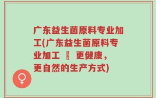 广东益生菌原料专业加工(广东益生菌原料专业加工 – 更健康，更自然的生产方式)