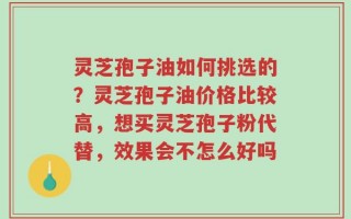 灵芝孢子油如何挑选的？灵芝孢子油价格比较高，想买灵芝孢子粉代替，效果会不怎么好吗