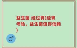 益生菌 经过胃(经胃考验，益生菌值得信赖)