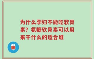 为什么孕妇不能吃软骨素？氨糖软骨素可以用来干什么的适合谁