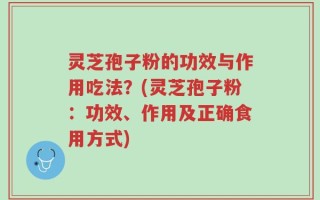 灵芝孢子粉的功效与作用吃法？(灵芝孢子粉：功效、作用及正确食用方式)