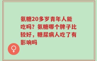 氨糖20多岁青年人能吃吗？氨糖哪个牌子比较好，糖尿病人吃了有影响吗
