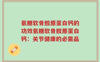氨糖软骨胶原蛋白钙的功效氨糖软骨胶原蛋白钙：关节健康的必需品