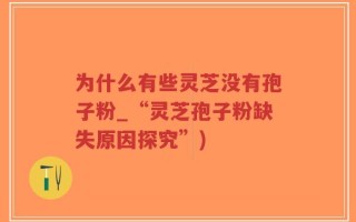 为什么有些灵芝没有孢子粉_“灵芝孢子粉缺失原因探究”)