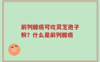 前列腺癌可吃灵芝孢子粉？什么是前列腺癌