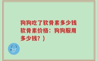 狗狗吃了软骨素多少钱软骨素价格：狗狗服用多少钱？)