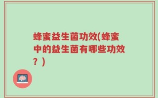蜂蜜益生菌功效(蜂蜜中的益生菌有哪些功效？)