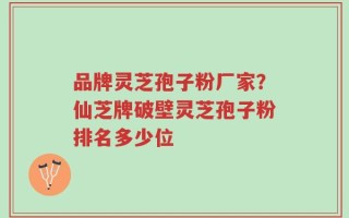 品牌灵芝孢子粉厂家？仙芝牌破壁灵芝孢子粉排名多少位