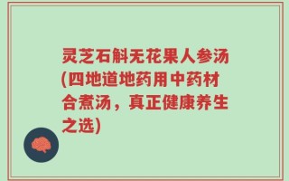 灵芝石斛无花果人参汤(四地道地药用中药材合煮汤，真正健康养生之选)