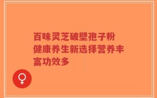 百味灵芝破壁孢子粉 健康养生新选择营养丰富功效多