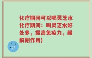 化疗期间可以喝灵芝水化疗期间：喝灵芝水好处多，提高免疫力，缓解副作用)