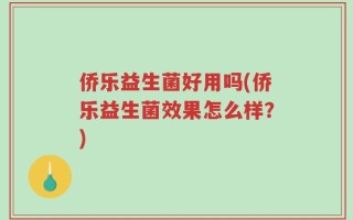 侨乐益生菌好用吗(侨乐益生菌效果怎么样？)