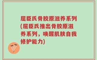 屈臣氏骨胶原滋养系列(屈臣氏推出骨胶原滋养系列，唤醒肌肤自我修护能力)