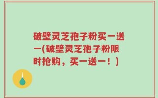破壁灵芝孢子粉买一送一(破壁灵芝孢子粉限时抢购，买一送一！)