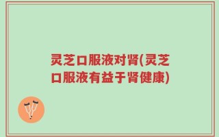 灵芝口服液对肾(灵芝口服液有益于肾健康)