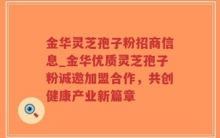 金华灵芝孢子粉招商信息_金华优质灵芝孢子粉诚邀加盟合作，共创健康产业新篇章
