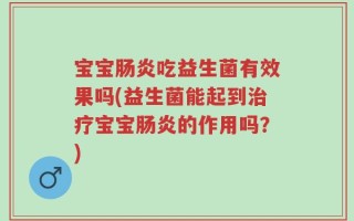 宝宝肠炎吃益生菌有效果吗(益生菌能起到治疗宝宝肠炎的作用吗？)