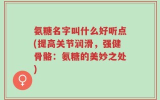 氨糖名字叫什么好听点(提高关节润滑，强健骨骼：氨糖的美妙之处)