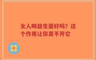 女人喝益生菌好吗？这个作用让你离不开它