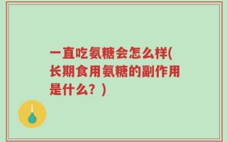 一直吃氨糖会怎么样(长期食用氨糖的副作用是什么？)