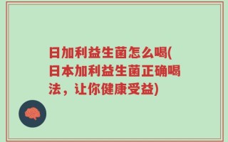 日加利益生菌怎么喝(日本加利益生菌正确喝法，让你健康受益)