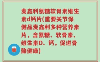 麦鑫利氨糖软骨素维生素d钙片(重要关节保健品麦鑫利多种营养素片，含氨糖、软骨素、维生素D、钙，促进骨骼健康)