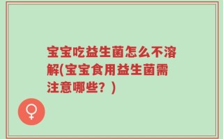 宝宝吃益生菌怎么不溶解(宝宝食用益生菌需注意哪些？)