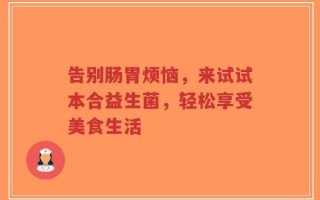 告别肠胃烦恼，来试试本合益生菌，轻松享受美食生活