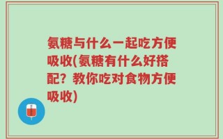 氨糖与什么一起吃方便吸收(氨糖有什么好搭配？教你吃对食物方便吸收)