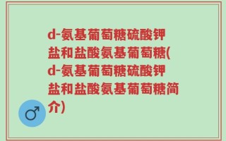 d-氨基葡萄糖硫酸钾盐和盐酸氨基葡萄糖(d-氨基葡萄糖硫酸钾盐和盐酸氨基葡萄糖简介)
