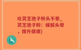 吃灵芝孢子粉头不晕_灵芝孢子粉：缓解头晕，提升健康)