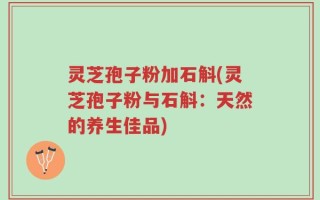 灵芝孢子粉加石斛(灵芝孢子粉与石斛：天然的养生佳品)