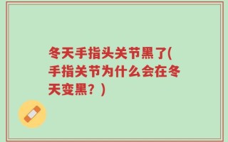 冬天手指头关节黑了(手指关节为什么会在冬天变黑？)