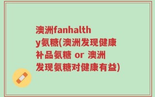 澳洲fanhalthy氨糖(澳洲发现健康补品氨糖 or 澳洲发现氨糖对健康有益)