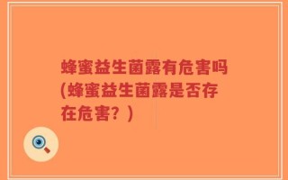 蜂蜜益生菌露有危害吗(蜂蜜益生菌露是否存在危害？)