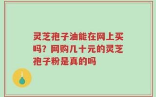 灵芝孢子油能在网上买吗？网购几十元的灵芝孢子粉是真的吗