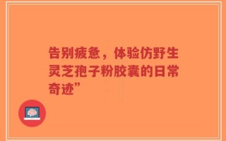 告别疲惫，体验仿野生灵芝孢子粉胶囊的日常奇迹”