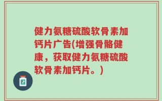 健力氨糖硫酸软骨素加钙片广告(增强骨骼健康，获取健力氨糖硫酸软骨素加钙片。)