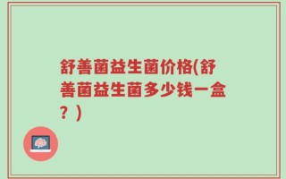 舒善菌益生菌价格(舒善菌益生菌多少钱一盒？)