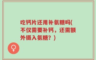 吃钙片还用补氨糖吗(不仅需要补钙，还需额外摄入氨糖？)