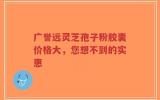 广誉远灵芝孢子粉胶囊价格大，您想不到的实惠