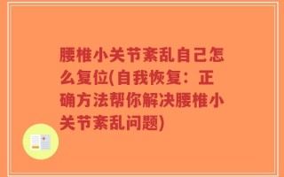 腰椎小关节紊乱自己怎么复位(自我恢复：正确方法帮你解决腰椎小关节紊乱问题)