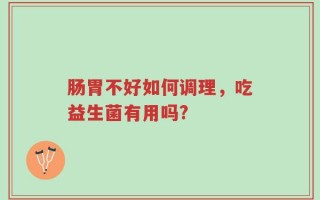 肠胃不好如何调理，吃益生菌有用吗?