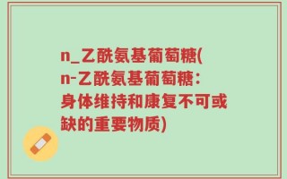 n_乙酰氨基葡萄糖(n-乙酰氨基葡萄糖：身体维持和康复不可或缺的重要物质)