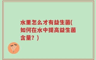 水里怎么才有益生菌(如何在水中提高益生菌含量？)