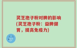 灵芝孢子粉对脾的影响(灵芝孢子粉：益脾健胃，提高免疫力)
