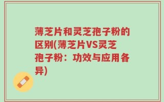薄芝片和灵芝孢子粉的区别(薄芝片VS灵芝孢子粉：功效与应用各异)