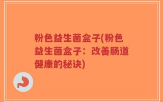 粉色益生菌盒子(粉色益生菌盒子：改善肠道健康的秘诀)