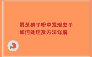 灵芝孢子粉中发现虫子如何处理及方法详解